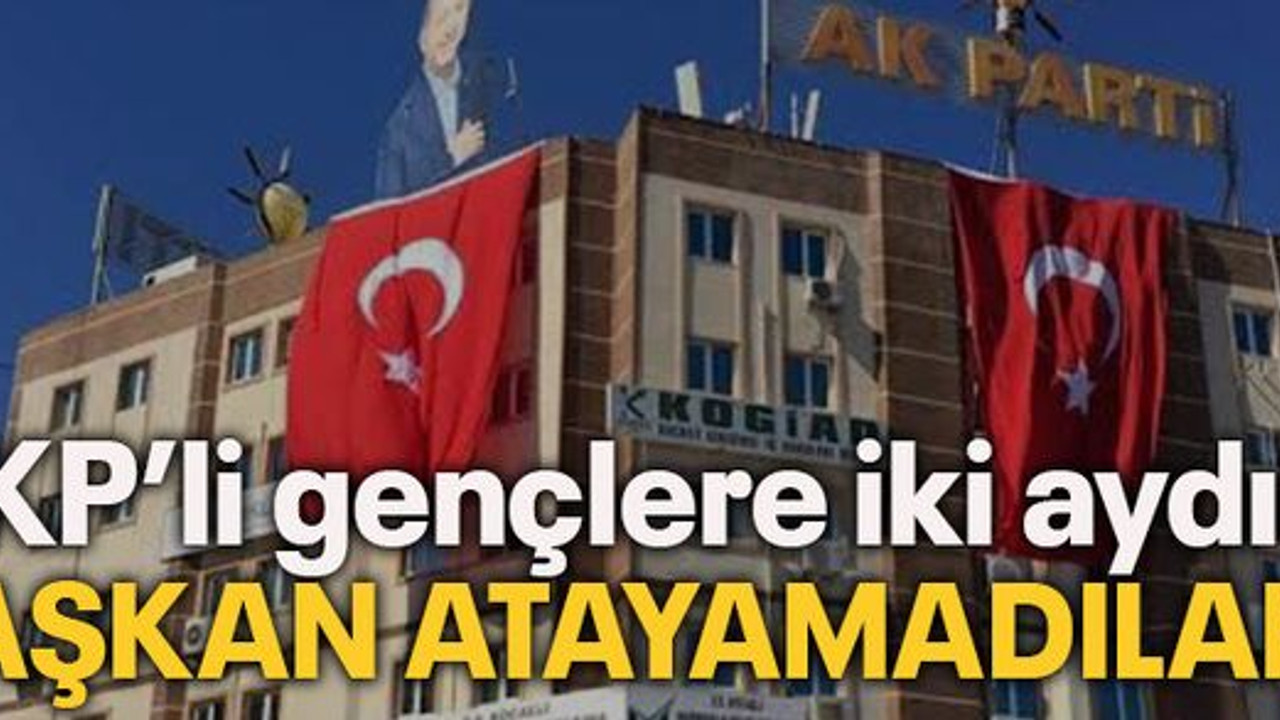 AKP’li gençlere iki aydır başkan atayamadılar